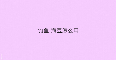 钓鱼海豆怎么用(钓鱼海豆是什么东西)